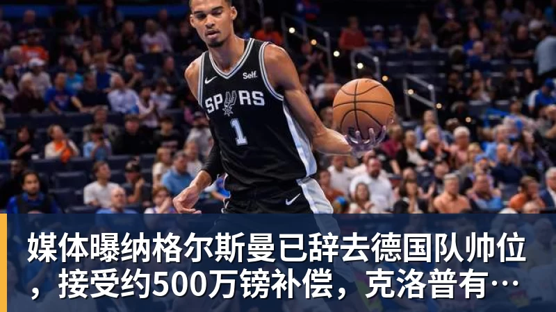 九游体育媒体曝纳格尔斯曼已辞去德国队帅位，接受约500万镑补偿，克洛普有望救火