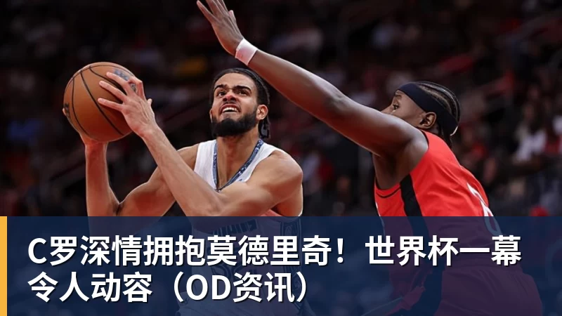 九游体育C罗深情拥抱莫德里奇！世界杯一幕令人动容（OD资讯）
