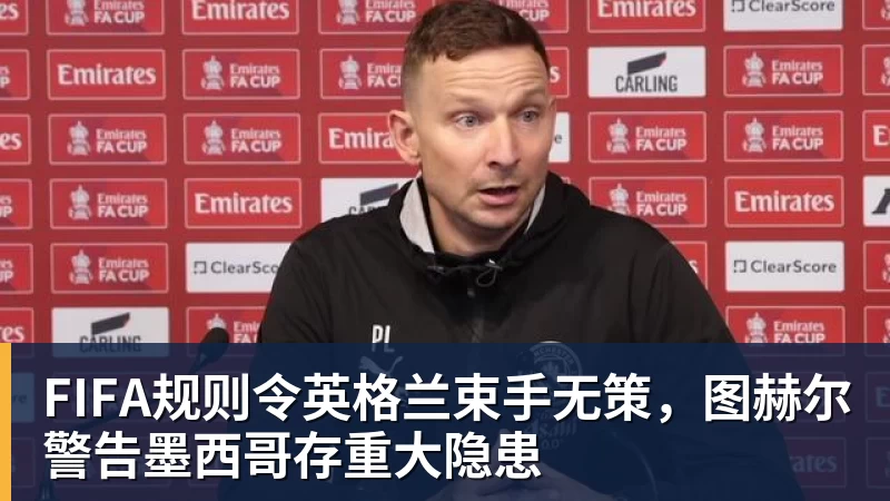 九游体育FIFA规则令英格兰束手无策，图赫尔警告墨西哥存重大隐患