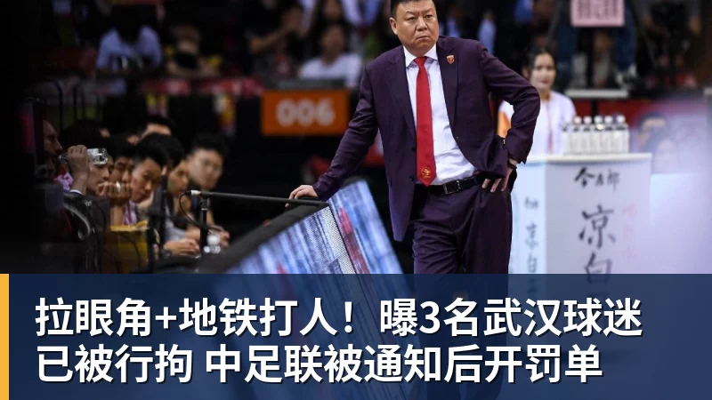 九游体育拉眼角+地铁打人！曝3名武汉球迷已被行拘 中足联被通知后开罚单