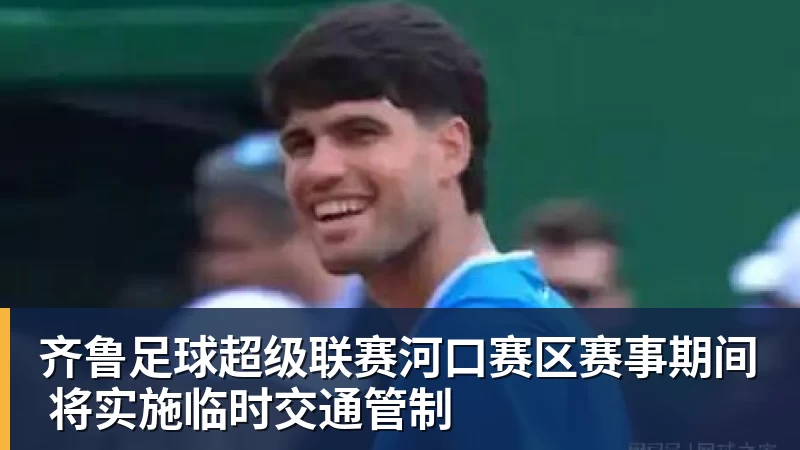 九游体育齐鲁足球超级联赛河口赛区赛事期间 将实施临时交通管制