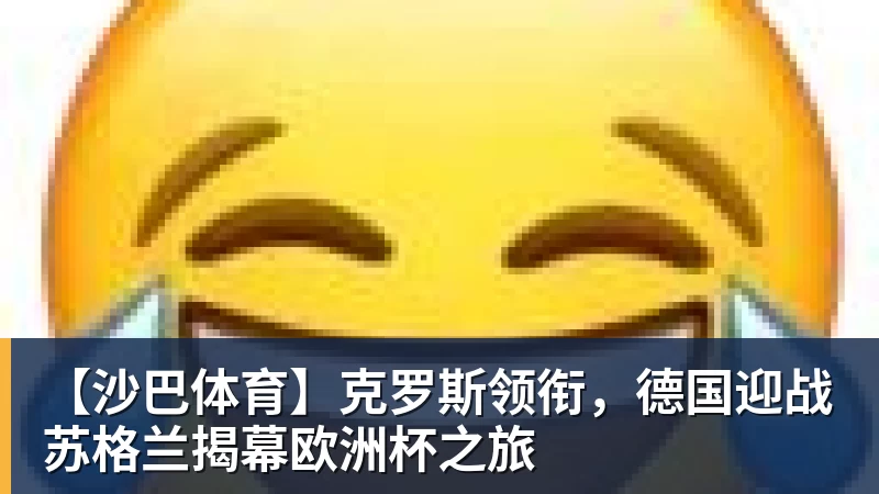 九游体育【沙巴体育】克罗斯领衔，德国迎战苏格兰揭幕欧洲杯之旅