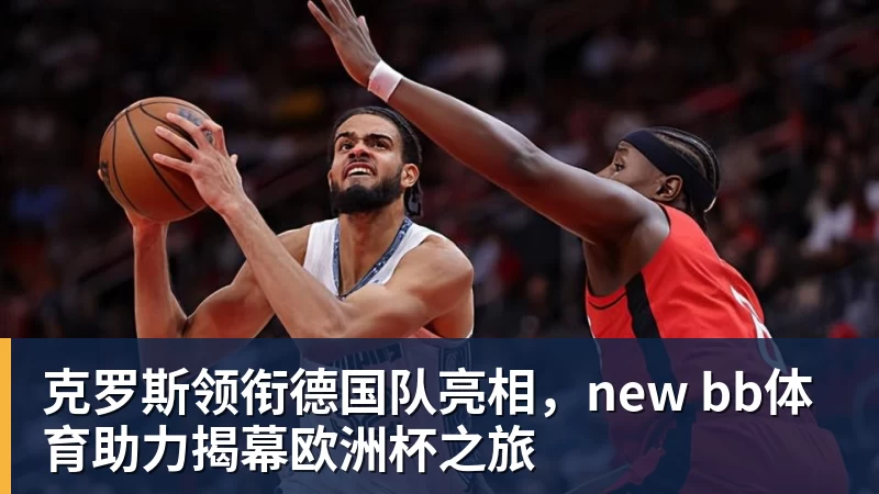 九游体育克罗斯领衔德国队亮相，new bb体育助力揭幕欧洲杯之旅