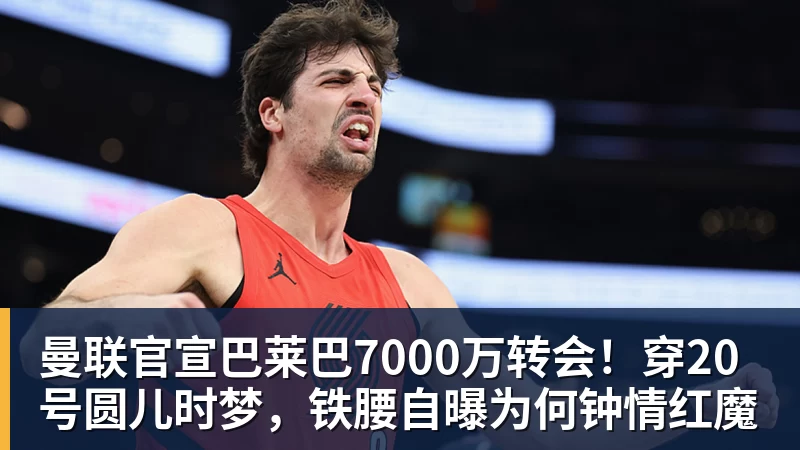 九游体育曼联官宣巴莱巴7000万转会！穿20号圆儿时梦，铁腰自曝为何钟情红魔