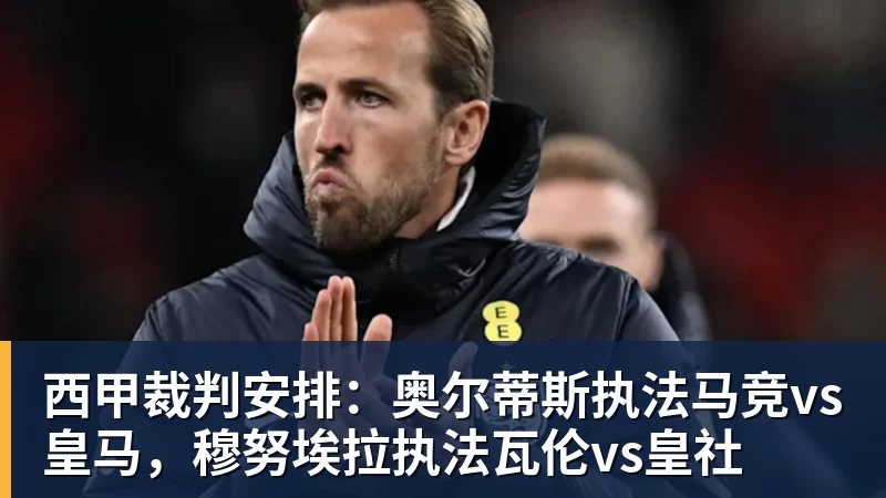 九游体育西甲裁判安排：奥尔蒂斯执法马竞vs皇马，穆努埃拉执法瓦伦vs皇社