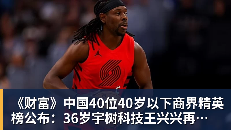 九游体育《财富》中国40位40岁以下商界精英榜公布：36岁宇树科技王兴兴再度上榜