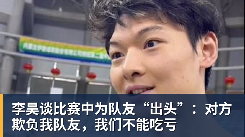 九游体育李昊谈比赛中为队友“出头”：对方欺负我队友，我们不能吃亏