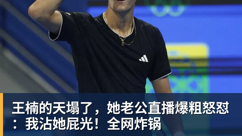 九游体育王楠的天塌了，她老公直播爆粗怒怼：我沾她屁光！全网炸锅
