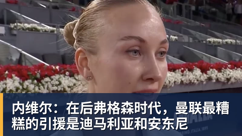 九游体育内维尔:在后弗格森时代,曼联最糟糕的引援是迪马利亚和安东尼