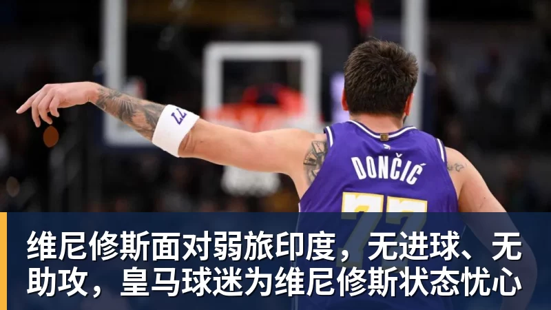 九游体育维尼修斯面对弱旅印度,无进球、无助攻,皇马球迷为维尼修斯状态忧心