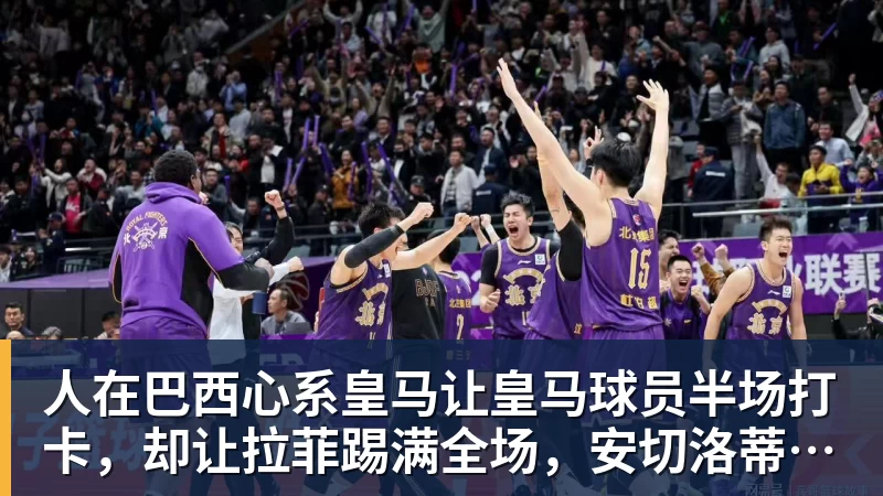 九游体育人在巴西心系皇马让皇马球员半场打卡，却让拉菲踢满全场，安切洛蒂私心太明显