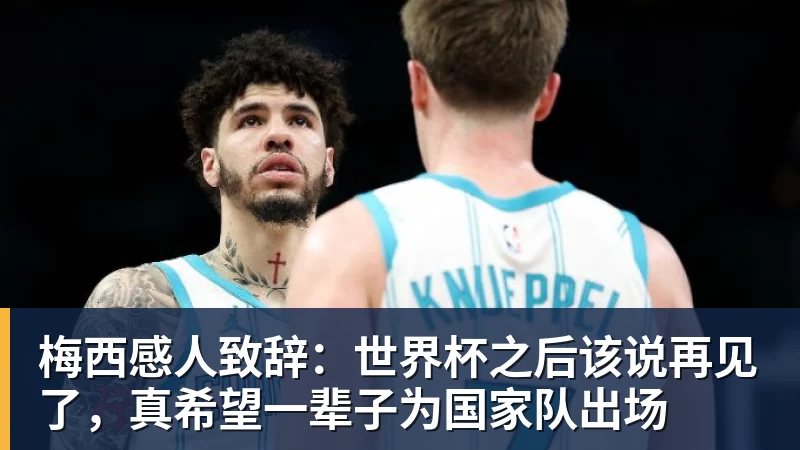 九游体育梅西感人致辞：世界杯之后该说再见了，真希望一辈子为国家队出场
