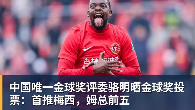 九游体育中国唯一金球奖评委骆明晒金球奖投票：首推梅西，姆总前五